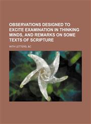 Observations designed to excite examination in thinking minds, and remarks on some texts of Scripture; with letters, &c,1150807008,9781150807008