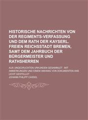 Historische Nachrichten von der Regiments-Verfassung und dem Rath der kayserl. freien Reichsstadt Bremen, samt dem Jahrbuch der Bürgermeister und Rathsherren; aus ungedruckten Urkunden gesammlet mit Anmerkungen und einem Anhang von,1130749045,9781130749045