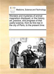 Wonders and mysteries of animal magnetism displayed; or the history, art, practice, and progress of that useful science, from its first rise in the city of Paris, to the present time. ...,1170352553,9781170352557