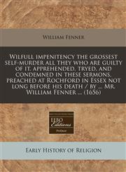 Wilfull impenitency the grossest self-murder all they who are guilty of it, apprehended, tryed, and condemned in these sermons, preached at Rochford in Essex not long before his death / by ... Mr. William Fenner ... (1656),1240799160,9781240799169