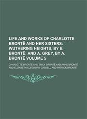 Life and Works of Charlotte Bronte and Her Sisters Volume 5; Wuthering Heights, by E. Bronte and A. Grey, by A. Bronte,1150874910,9781150874918