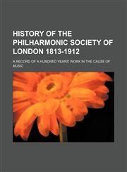 History of the Philharmonic society of London 1813-1912; A record of a hundred years' work in the cause of music,1235908461,9781235908460