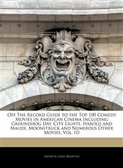 Off The Record Guide to the Top 100 Comedy Movies in American Cinema Including  Groundhog Day, City Lights, Harold and Maude, Moonstruck and Numerous Other Movies, Vol. III,1240293933,9781240293933