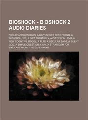 BioShock - BioShock 2 Audio Diaries "Child" and Guardian, A Capitalist's Best Friend, A Father's Love, A Gift from Billy, A Gift from Lamb, A New Cognitive Model, A Plan, A Secular Saint, A Silent God, A Simple Question, A Spy, A Stratagem for Sinclair,,1234648881,9781234648886
