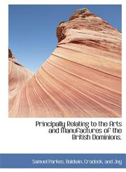 Principally Relating to the Arts and Manufactures of the British Dominions.,114039228X,9781140392286