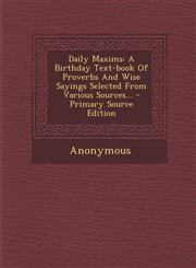 Daily Maxims A Birthday Text-Book of Proverbs and Wise Sayings Selected from Various Sources... - Primary Source Edition,1293488364,9781293488362