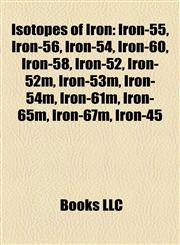 Isotopes of Iron Iron-55, Iron-56, Iron-54, Iron-58, Iron-52, Iron-52m, Iron-53m, Iron-54m, Iron-61m, Iron-65m, Iron-67m, Iron-45, Iron-46,1157192262,9781157192268