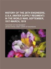 History of the 26th engineers, U.S.A. (Water supply regiment) in the World war, September, 1917-March, 1919; The story of the regiment,123600728X,9781236007285