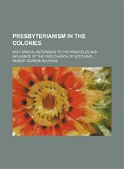 Presbyterianism in the Colonies; With Special Reference to the Principles and Influence of the Free Church of Scotland,1150240822,9781150240829