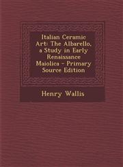 Italian Ceramic Art The Albarello, a Study in Early Renaissance Maiolica - Primary Source Edition,1293582662,9781293582664