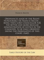 Ordinances made by the Right Honourable Sir Francis Bacon ... being then Lord Chancellor for the better and more regular administration of iustice in the Chancery, to be daily observed saving the prerogative of this court. (1642),1240839898,9781240839896