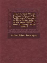 Henri Arnaud Or the Glorious Return of the Waldenses of Piedmont to Their Native Valleys in the Years 1689-90, a Poem - Primary Sou,128977529X,9781289775292