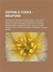 Editable Codex - Weapons Alternative-Timeline Weapons, Atl-atl, Axe, Axe of Firedoom, Black Staff, Black Sword, Blackrock Sword, Blade of Striking, Bladed Staff, Blowgun, Bonecrusher, Boomerang, Bow, Caliburn, Chaos Sword, Club, Crook of Charming, Crossb,1234746638,9781234746636