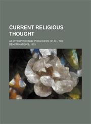 Current religious thought; as interpreted by preachers of all the denominations, 1903,1231507209,9781231507209