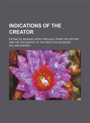 Indications of the Creator; Extracts, Bearing Upon Theology, From the History and the Philosophy of the Inductive Sciences,1151318205,9781151318206