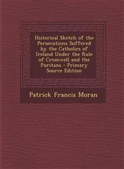 Historical Sketch of the Persecutions Suffered by the Catholics of Ireland Under the Rule of Cromwell and the Puritans - Primary Source Edition,1293384984,9781293384985