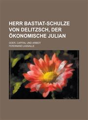 Herr Bastiat-Schulze Von Delitzsch, Der Ökonomische Julian; Oder, Capital Und Arbeit,1235162494,9781235162497