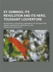 St. Domingo, Its Revolution and Its Hero, Toussaint Louverture; An Historical Discourse Condensed for the New York Library Association, February 26, 1,1230430512,9781230430515