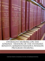 OVERSIGHT HEARING ON THE ADMINIS- TRATION OF THE VETERANS BENEFITS ADMINISTRATION'S PENSION PROGRAM HEARING,1240511469,9781240511464