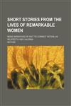 Short stories from the lives of remarkable women; being narratives of fact to correct fiction, as related to her children,1151479683,9781151479686