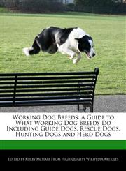 Working Dog Breeds A Guide to What Working Dog Breeds Do Including Guide Dogs, Rescue Dogs, Hunting Dogs and Herd Dogs,1241104409,9781241104405