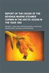 Report of the cruise of the revenue marine steamer Corwin in the Arctic Ocean in the year 1884,1236819071,9781236819079