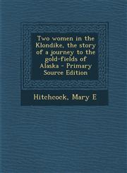 Two women in the Klondike, the story of a journey to the gold-fields of Alaska - Primary Source Edition,1294061925,9781294061922