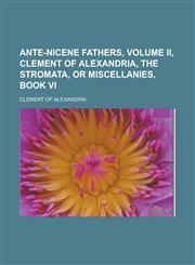 Ante-Nicene Fathers, Volume II, CLEMENT OF ALEXANDRIA, The Stromata, or Miscellanies, Book VI,1232461342,9781232461340