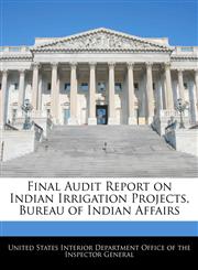 Final Audit Report on Indian Irrigation Projects, Bureau of Indian Affairs,1240757166,9781240757169