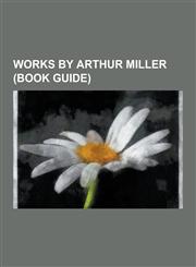 Works by Arthur Miller (Book Guide) Novels by Arthur Miller, Plays by Arthur Miller, Death of a Salesman, All My Sons, the Crucible, a View from the,1230545972,9781230545974