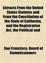 Extracts From the United States Statutes and From the Constitution of the State of California, and the Registration Act, the Political and,1155033752,9781155033754