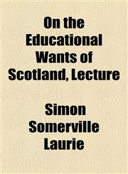 On the Educational Wants of Scotland, Lecture,1154503488,9781154503487