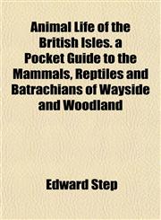 Animal Life of the British Isles. a Pocket Guide to the Mammals, Reptiles and Batrachians of Wayside and Woodland,1154627314,9781154627312