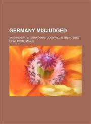 Germany misjudged; an appeal to international good will in the interest of a lasting peace,1151667714,9781151667717