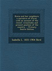 Korea and Her Neighbors; A Narrative of Travel, with an Account of the Recent Vicissitudes and Present Position of the Country - Primary Source Editio,1293817597,9781293817599