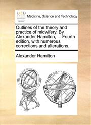 Outlines of the theory and practice of midwifery. By Alexander Hamilton, ... Fourth edition, with numerous corrections and alterations.,1170687393,9781170687390
