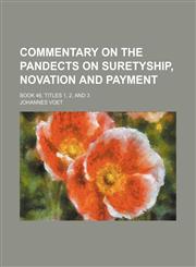 Commentary on the Pandects on Suretyship, Novation and Payment; Book 46, Titles 1, 2, and 3,115065774X,9781150657740