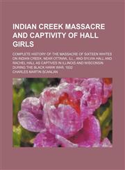 Indian Creek Massacre and Captivity of Hall Girls; Complete History of the Massacre of Sixteen Whites on Indian Creek, Near Ottawa, Ill., and Sylvia Hall and Rachel Hall as Captives in Illinois and Wisconsin During the Black Hawk War, 1832,1151395528,9781151395528