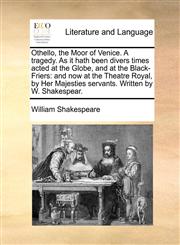 Othello, the Moor of Venice. A tragedy. As it hath been divers times acted at the Globe, and at the Black-Friers and now at the Theatre Royal, by Her Majesties servants. Written by W. Shakespear.,1170456448,9781170456446