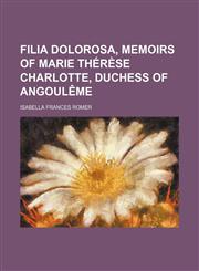 Filia Dolorosa, Memoirs of Marie Therese Charlotte, Duchess of Angouleme,1459077261,9781459077263
