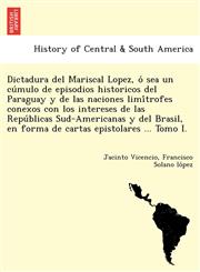 Dictadura del Mariscal Lopez, ó sea un cúmulo de episodios historicos del Paraguay y de las naciones limítrofes conexos con los intereses de las Repúblicas Sud-Americanas y del Brasil, en forma de cartas epistolares ... Tomo I.,1249024978,9781249024972