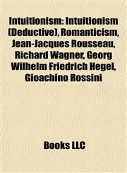 Intuitionism Intuitionism (Deductive), Romanticism, Jean-Jacques Rousseau, Richard Wagner, Georg Wilhelm Friedrich Hegel, Gioachino Rossini,1158112475,9781158112470
