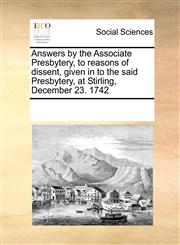 Answers by the Associate Presbytery, to reasons of dissent, given in to the said Presbytery, at Stirling, December 23. 1742,1171226500,9781171226505