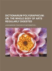 Dictionarium Polygraphicum; Or, the Whole Body of Arts Regularly Digested,1235312445,9781235312441