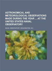 Astronomical and Meteorological Observations Made During the Year  at the United States Naval Observatory,1236887301,9781236887306
