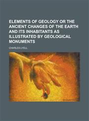 Elements of geology or the ancient changes of the earth and its inhabitants as illustrated by geological monuments,1230097155,9781230097152