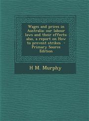 Wages and Prices in Australia Our Labour Laws and Their Effects; Also, a Report on How to Prevent Strikes - Primary Source Edition,1295350769,9781295350766