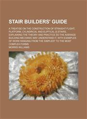Stair Builders' Guide; A Treatise on the Construction of Straight Flight, Platform, Cylindrical and Eliptical [!] Stairs, Explaining the Theory and PR,1236346254,9781236346254