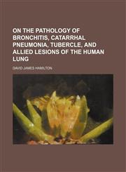 On the pathology of bronchitis, catarrhal pneumonia, tubercle, and allied lesions of the human lung,1150888121,9781150888120