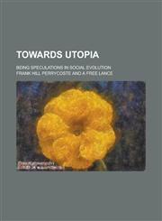 Towards Utopia; Being Speculations in Social Evolution,1154765962,9781154765960